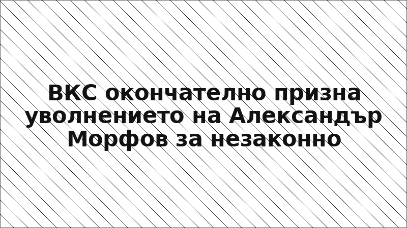 ВКС окончателно призна уволнението на Александър Морфов за незаконно