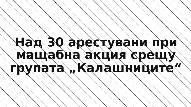 Над 30 арестувани при мащабна акция срещу групата „Калашниците“
