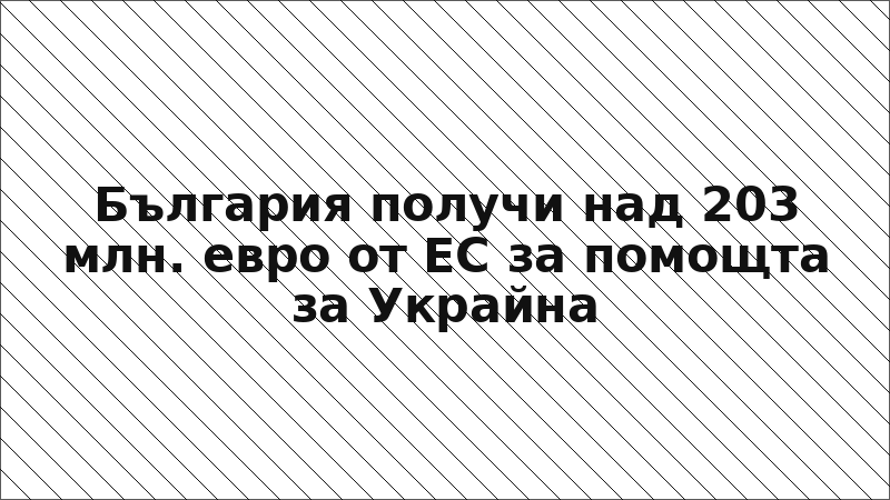 България получи над 203 млн. евро от ЕС за помощта за Украйна