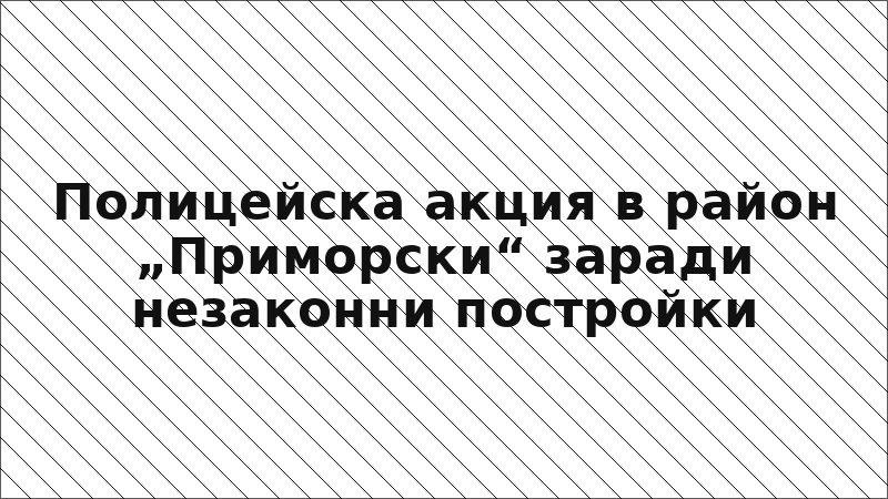 Полицейска акция в район „Приморски“ заради незаконни постройки