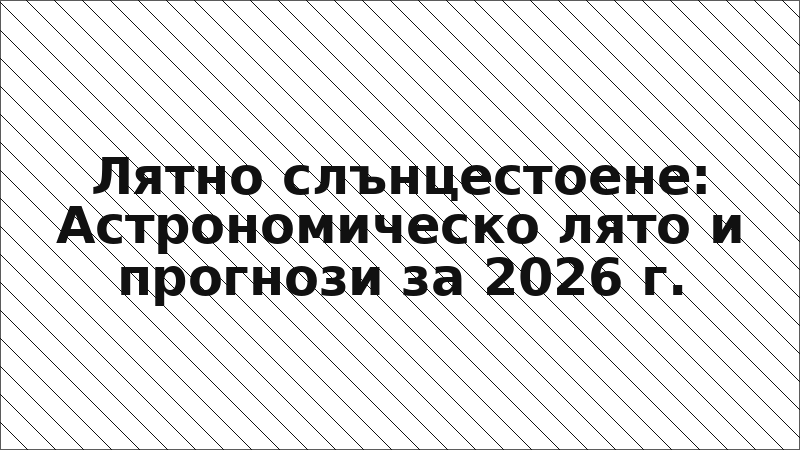 Лятно слънцестоене: Астрономическо лято и прогнози за 2026 г.