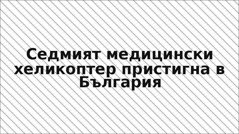 Седмият медицински хеликоптер пристигна в България