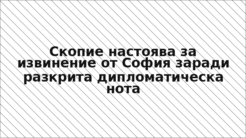 Скопие настоява за извинение от София заради разкрита дипломатическа нота