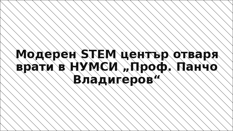 Модерен STEM център отваря врати в НУМСИ „Проф. Панчо Владигеров“