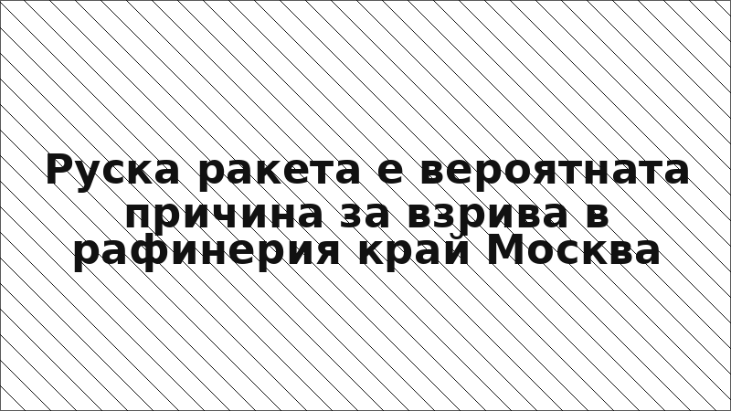 Руска ракета е вероятната причина за взрива в рафинерия край Москва