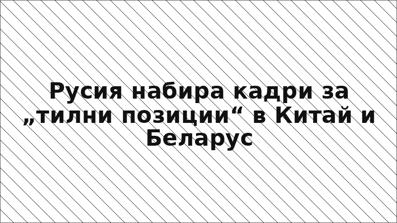 Русия набира кадри за „тилни позиции“ в Китай и Беларус