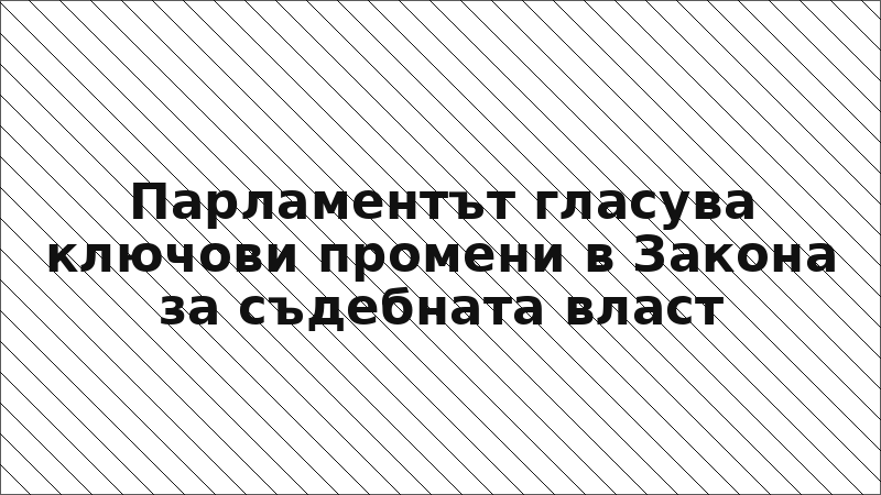 Парламентът гласува ключови промени в Закона за съдебната власт