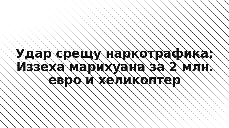 Удар срещу наркотрафика: Иззеха марихуана за 2 млн. евро и хеликоптер