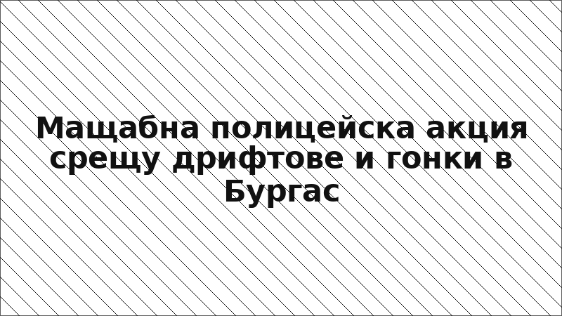 Мащабна полицейска акция срещу дрифтове и гонки в Бургас