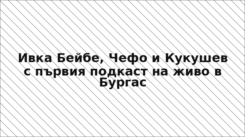 Ивка Бейбе, Чефо и Кукушев с първия подкаст на живо в Бургас