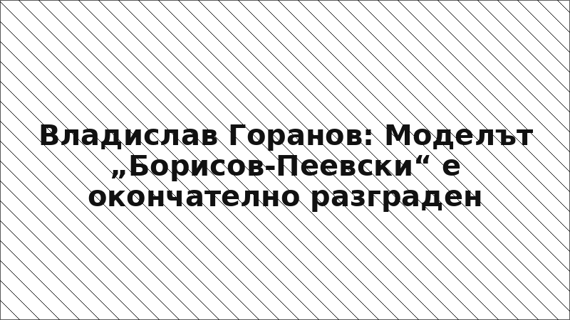 Владислав Горанов: Моделът „Борисов-Пеевски“ е окончателно разграден