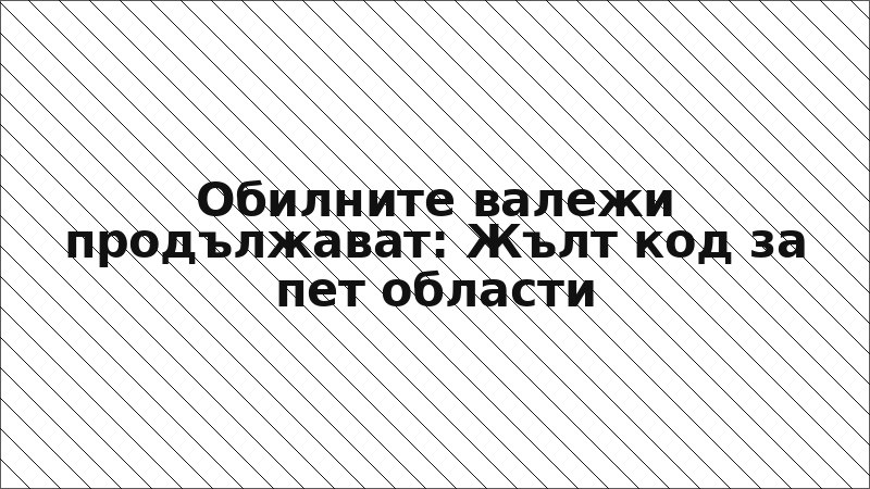 Обилните валежи продължават: Жълт код за пет области