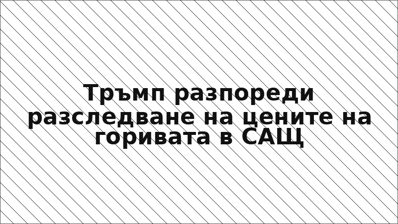 Тръмп разпореди разследване на цените на горивата в САЩ