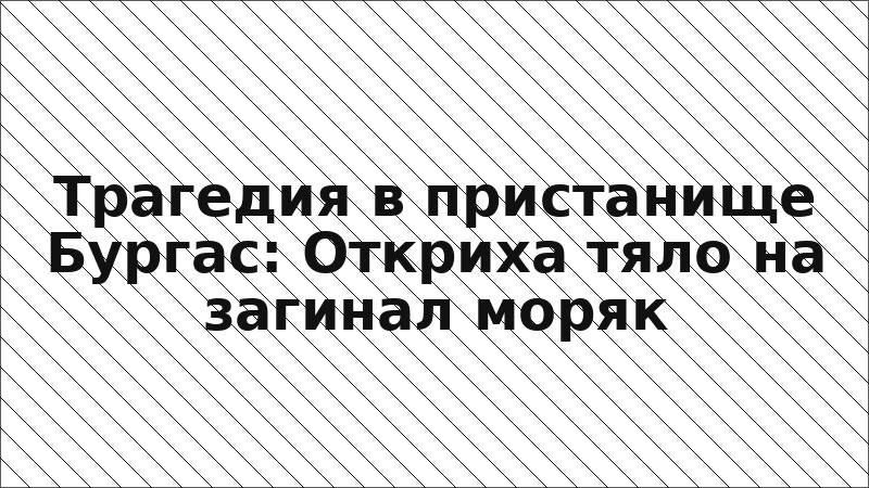 Трагедия в пристанище Бургас: Откриха тяло на загинал моряк