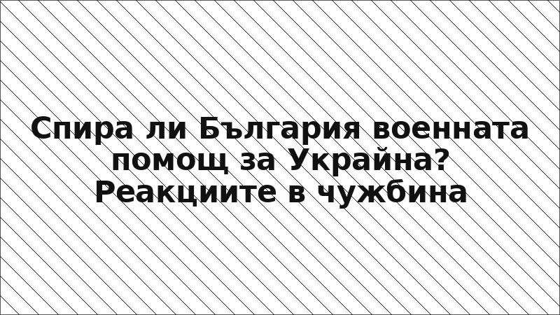 Спира ли България военната помощ за Украйна? Реакциите в чужбина