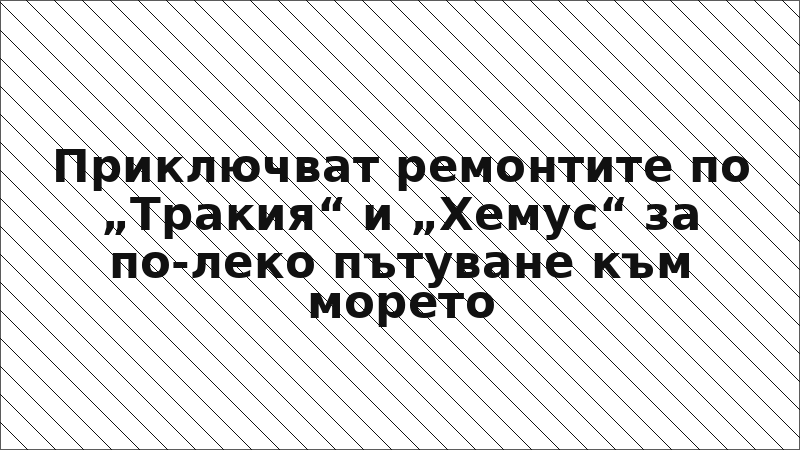 Приключват ремонтите по „Тракия“ и „Хемус“ за по-леко пътуване към морето