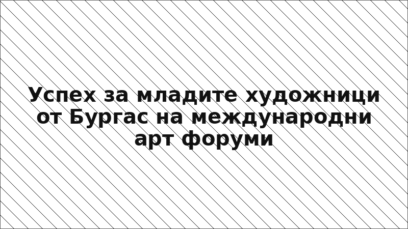 Успех за младите художници от Бургас на международни арт форуми