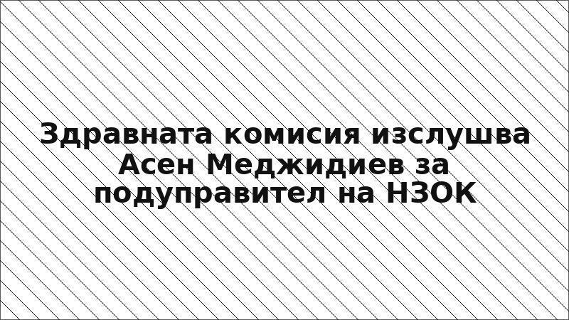Здравната комисия изслушва Асен Меджидиев за подуправител на НЗОК