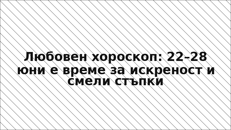 Любовен хороскоп: 22–28 юни е време за искреност и смели стъпки