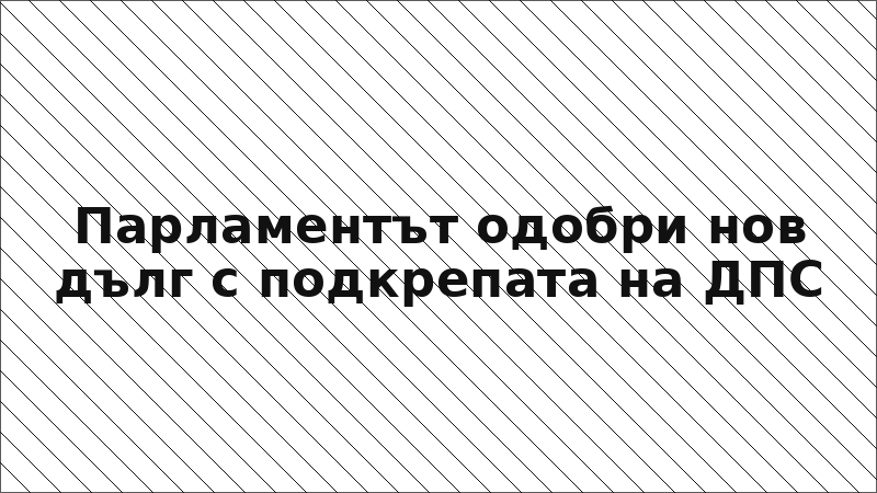 Парламентът одобри нов дълг с подкрепата на ДПС