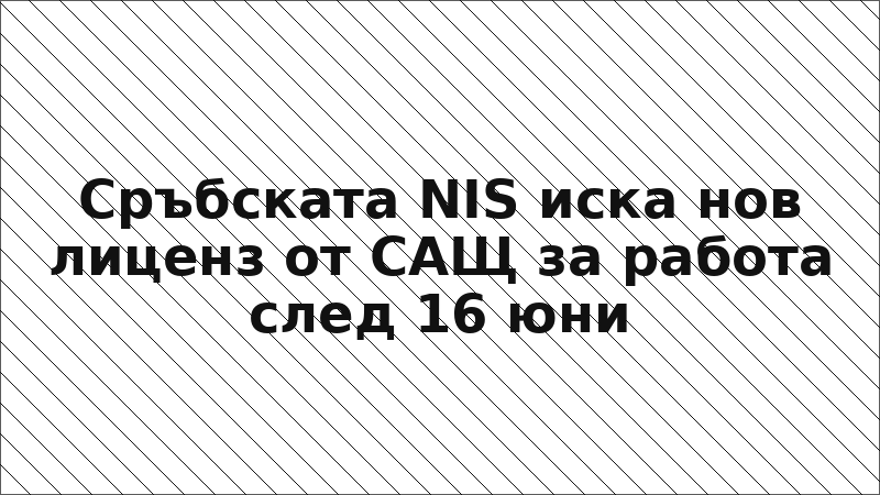 Сръбската NIS иска нов лиценз от САЩ за работа след 16 юни