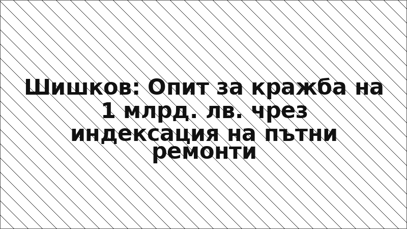 Шишков: Опит за кражба на 1 млрд. лв. чрез индексация на пътни ремонти