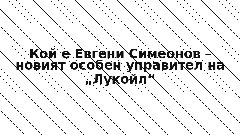 Кой е Евгени Симеонов – новият особен управител на „Лукойл“
