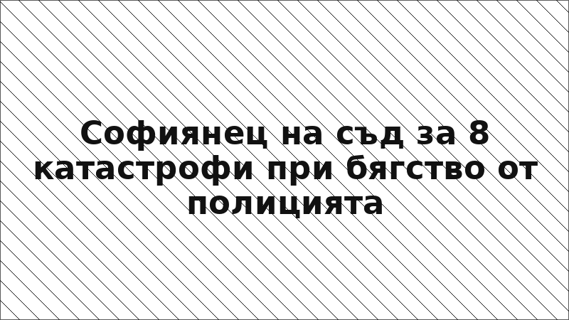 Софиянец на съд за 8 катастрофи при бягство от полицията