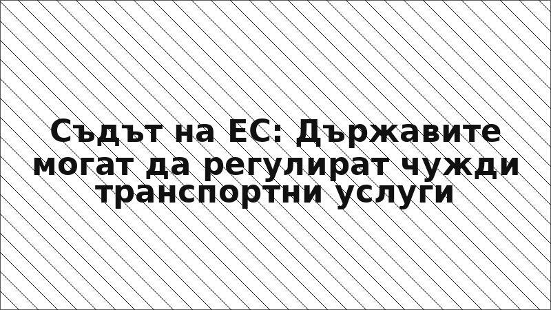 Съдът на ЕС: Държавите могат да регулират чужди транспортни услуги