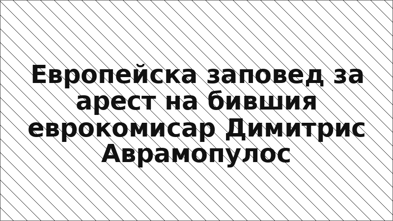 Европейска заповед за арест на бившия еврокомисар Димитрис Аврамопулос