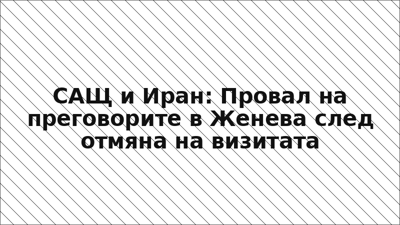 САЩ и Иран: Провал на преговорите в Женева след отмяна на визитата