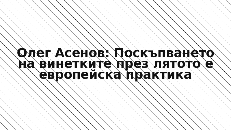 Олег Асенов: Поскъпването на винетките през лятото е европейска практика