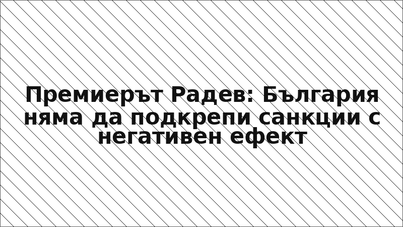 Премиерът Радев: България няма да подкрепи санкции с негативен ефект