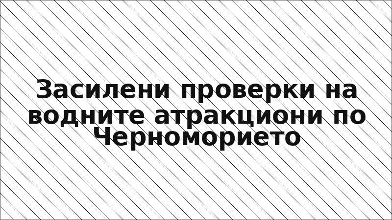 Засилени проверки на водните атракциони по Черноморието