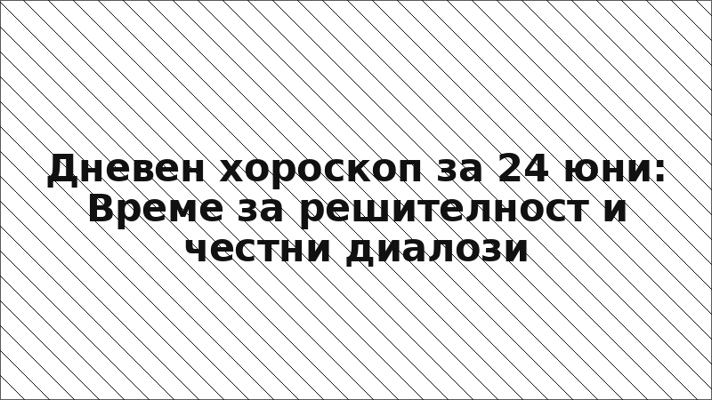 Дневен хороскоп за 24 юни: Време за решителност и честни диалози