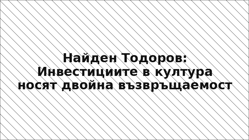 Найден Тодоров: Инвестициите в култура носят двойна възвръщаемост