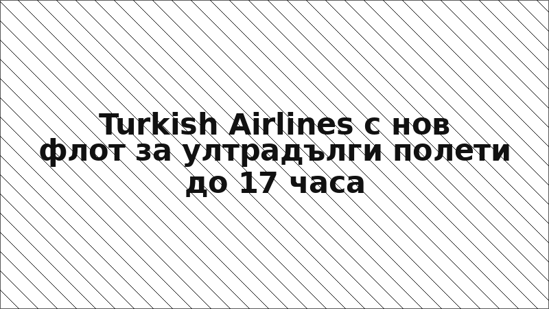 Turkish Airlines с нов флот за ултрадълги полети до 17 часа