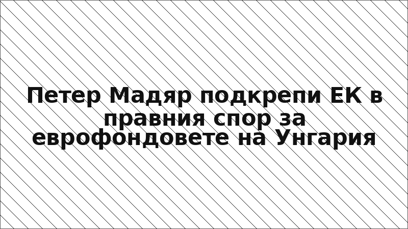 Петер Мадяр подкрепи ЕК в правния спор за еврофондовете на Унгария