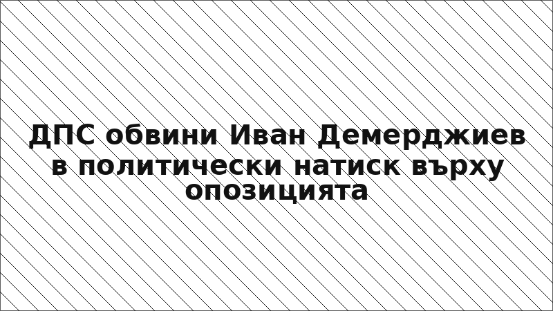 ДПС обвини Иван Демерджиев в политически натиск върху опозицията