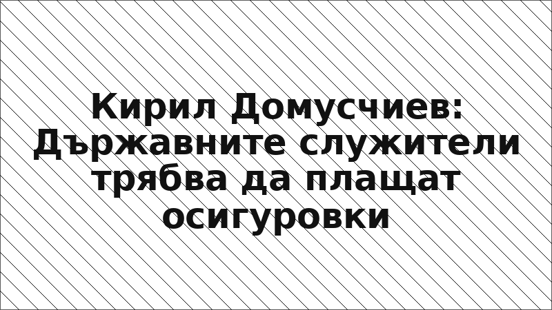Кирил Домусчиев: Държавните служители трябва да плащат осигуровки