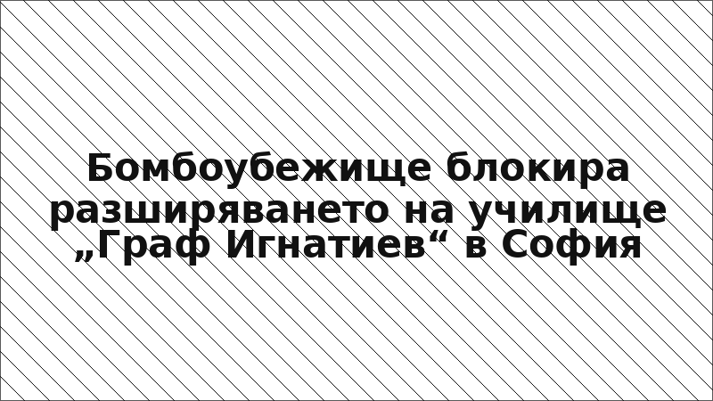 Бомбоубежище блокира разширяването на училище „Граф Игнатиев“ в София