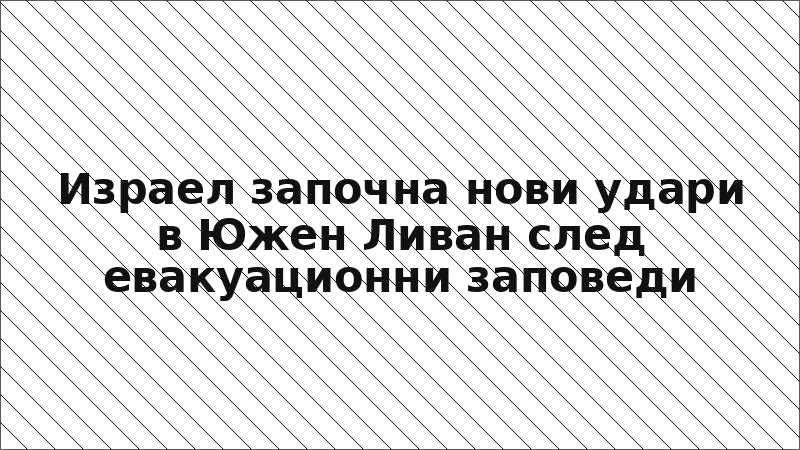 Израел започна нови удари в Южен Ливан след евакуационни заповеди
