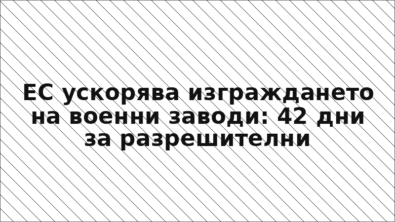 ЕС ускорява изграждането на военни заводи: 42 дни за разрешителни