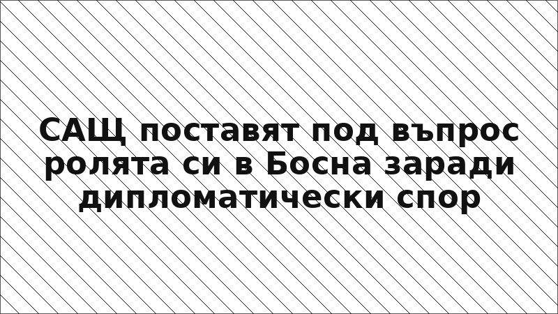 САЩ поставят под въпрос ролята си в Босна заради дипломатически спор