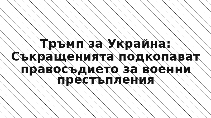 Тръмп за Украйна: Съкращенията подкопават правосъдието за военни престъпления