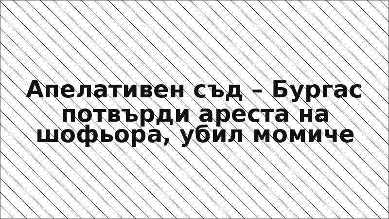 Апелативен съд – Бургас потвърди ареста на шофьора, убил момиче