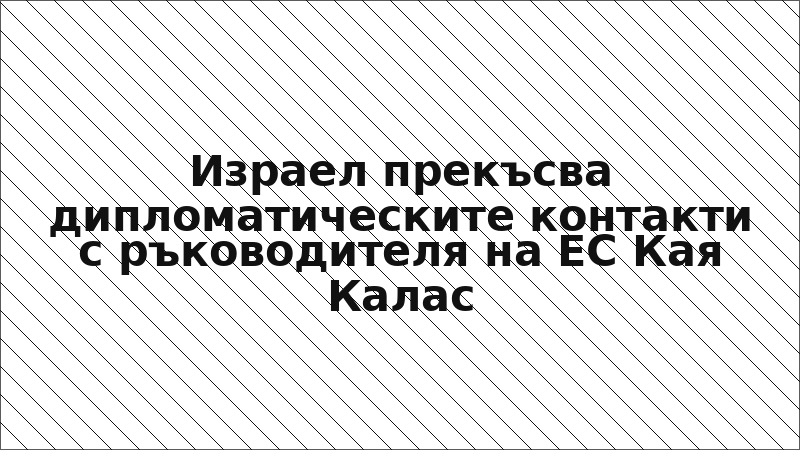 Израел прекъсва дипломатическите контакти с ръководителя на ЕС Кая Калас