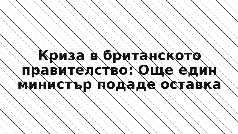 Криза в британското правителство: Още един министър подаде оставка