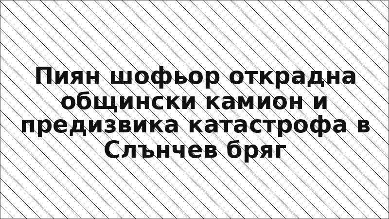 Пиян шофьор открадна общински камион и предизвика катастрофа в Слънчев бряг