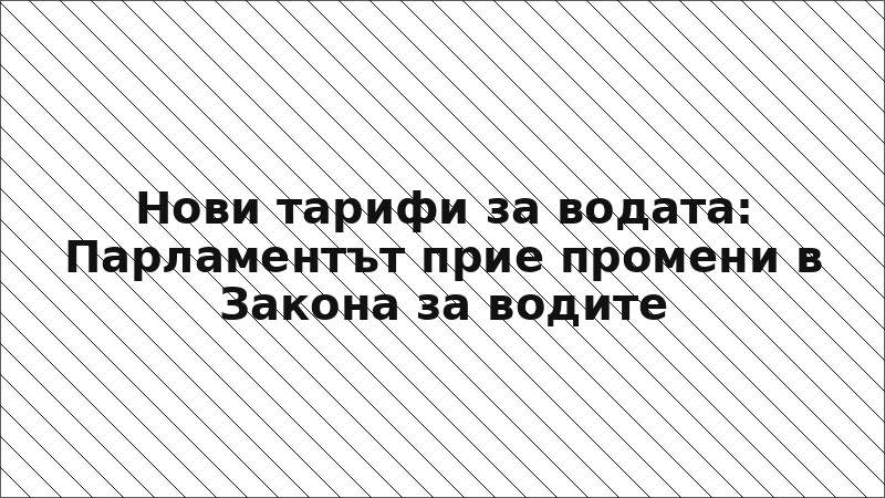 Нови тарифи за водата: Парламентът прие промени в Закона за водите